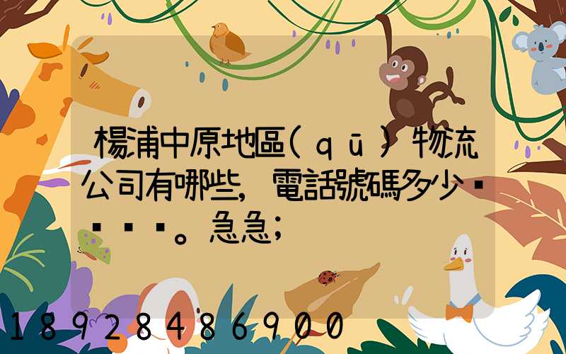 楊浦中原地區(qū)物流公司有哪些,電話號碼多少。急急
